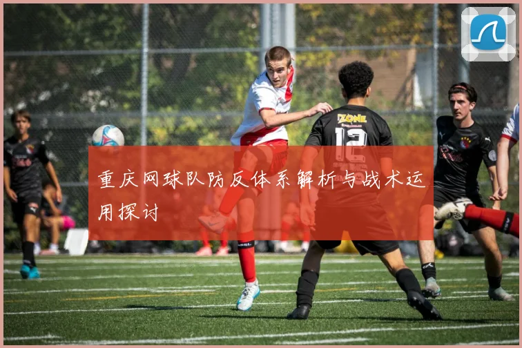 重庆网球队防反体系解析与战术运用探讨