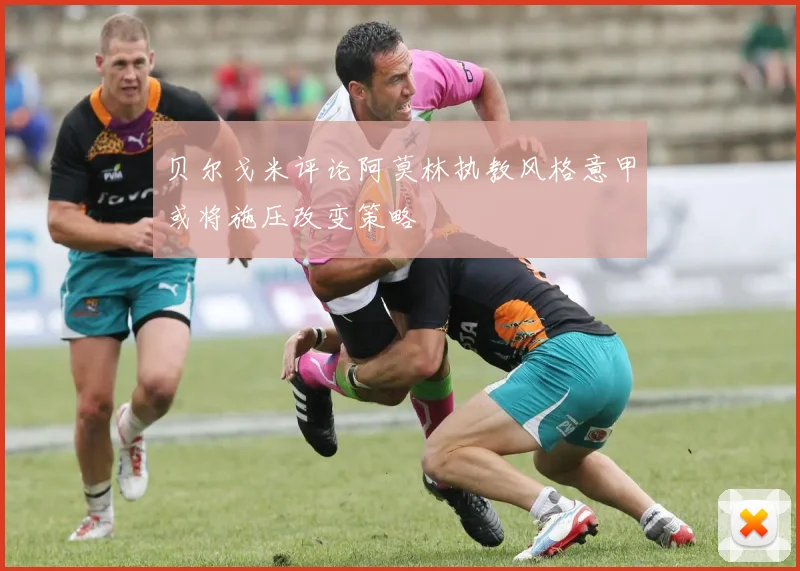 贝尔戈米评论阿莫林执教风格意甲或将施压改变策略