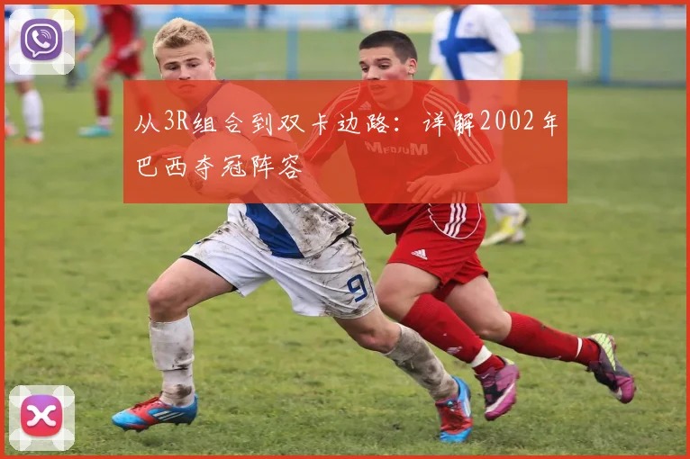 从3R组合到双卡边路：详解2002年巴西夺冠阵容