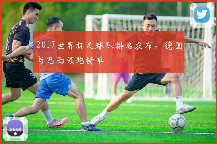 2017世界杯足球队排名发布，德国与巴西领跑榜单