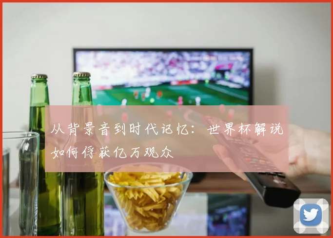 从背景音到时代记忆：世界杯解说如何俘获亿万观众