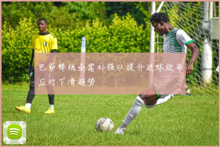 巴萨锋线亟需补强以提升进球效率应对下滑趋势