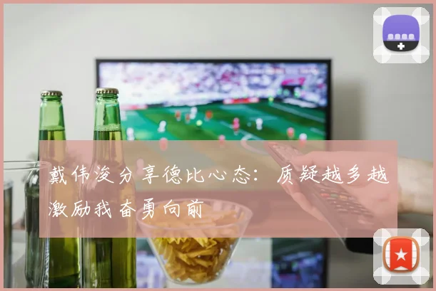 戴伟浚分享德比心态：质疑越多越激励我奋勇向前