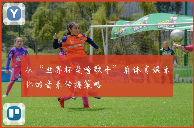 从“世界杯是啥歌手”看体育娱乐化的音乐传播策略