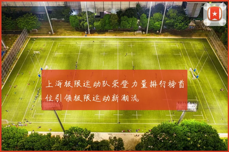 上海极限运动队荣登力量排行榜首位引领极限运动新潮流