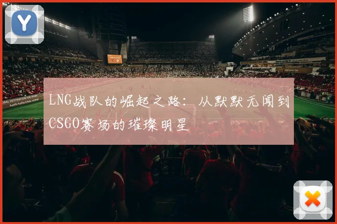 LNG战队的崛起之路：从默默无闻到CSGO赛场的璀璨明星
