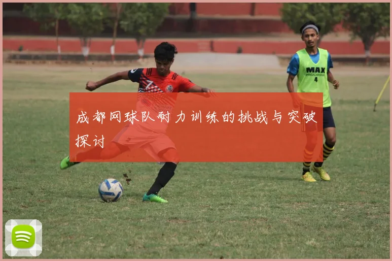 成都网球队耐力训练的挑战与突破探讨