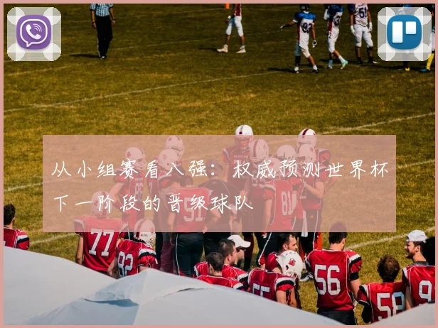 从小组赛看八强：权威预测世界杯下一阶段的晋级球队
