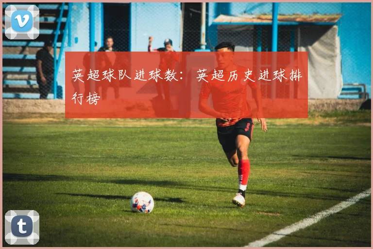 英超球队进球数：英超历史进球排行榜