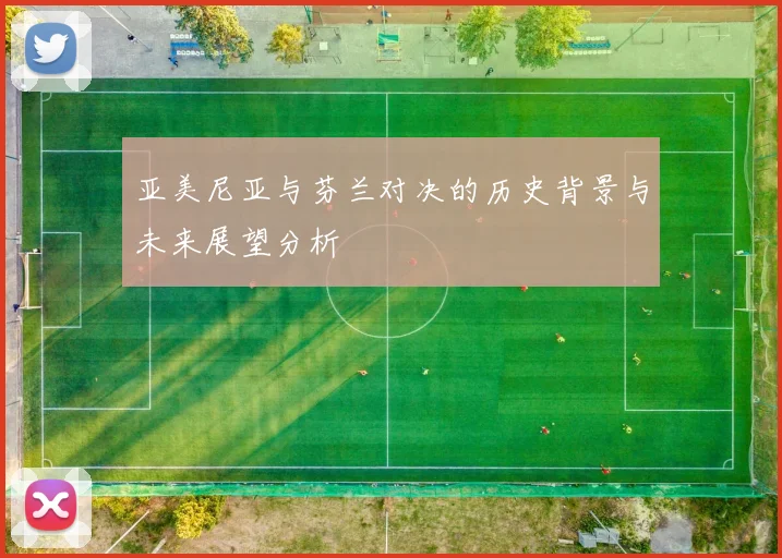 亚美尼亚与芬兰对决的历史背景与未来展望分析