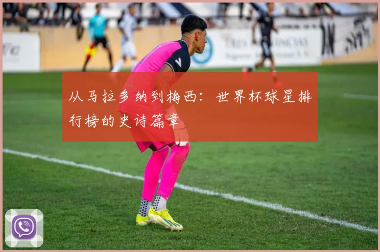 从马拉多纳到梅西：世界杯球星排行榜的史诗篇章