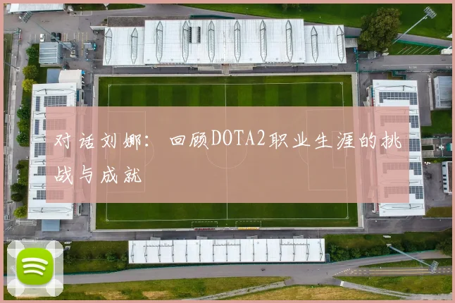 对话刘娜：回顾DOTA2职业生涯的挑战与成就