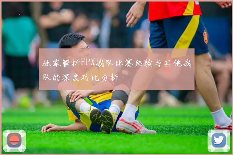 独家解析FPX战队比赛经验与其他战队的深度对比分析
