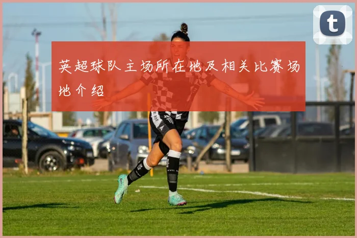 英超球队主场所在地及相关比赛场地介绍