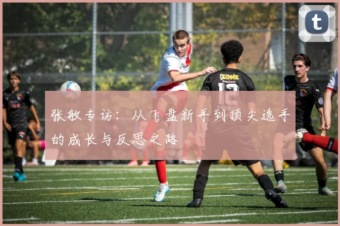 张敏专访：从飞盘新手到顶尖选手的成长与反思之路